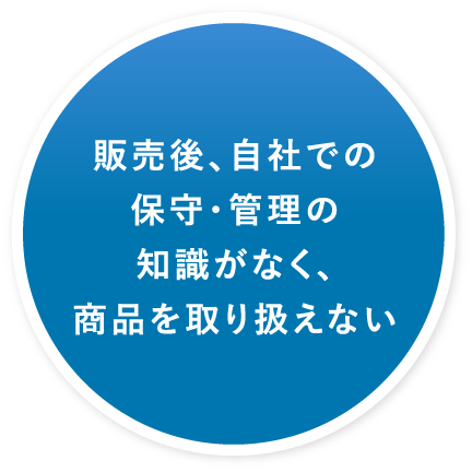 販売後、自社での保守・管理の知識がなく、商品を取り扱えない