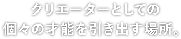 クリエーターとしての個々の才能を引き出す場所。