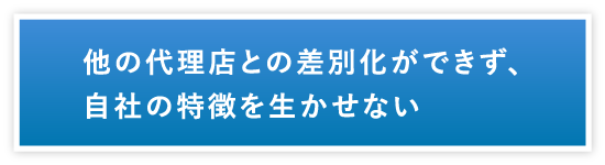 他の代理店との差別化ができず、自社の特徴を生かせない