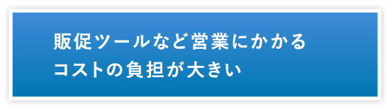 販促ツールなど営業にかかるコストの負担が大きい